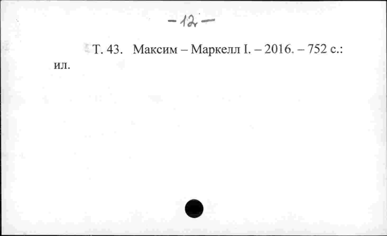 ﻿ил.

Т. 43. Максим - Маркелл I. - 2016. - 752 с.: